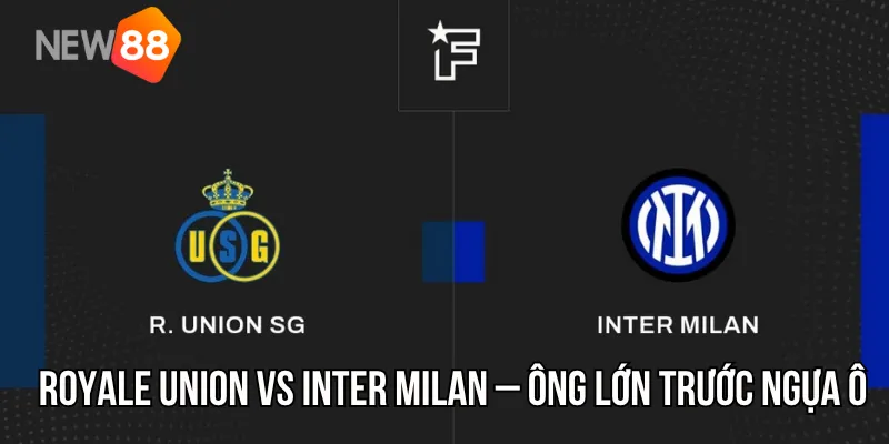 Nhận Định Royale Union vs Inter Milan – Bản Lĩnh Ông Lớn Trước Ngựa Ô Champions League